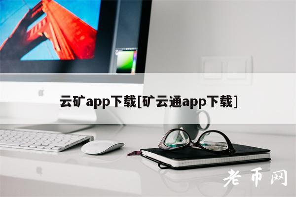 云矿app下载[矿云通app下载]-第1张图片-芝麻交易所下载