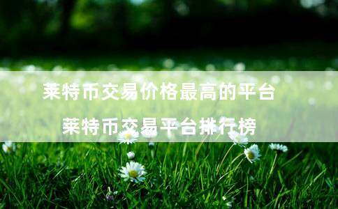 莱特币交易价格最高的平台（莱特币交易平台排行榜）-第1张图片-芝麻交易所下载