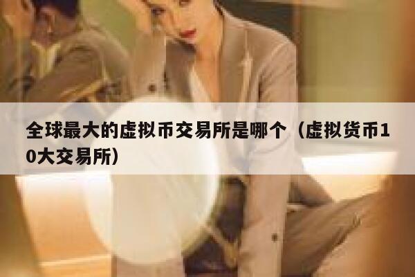 全球最大的虚拟币交易所是哪个（虚拟货币10大交易所）-第1张图片-芝麻交易所下载