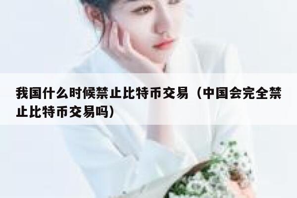 我国什么时候禁止比特币交易（中国会完全禁止比特币交易吗）-第1张图片-芝麻交易所下载
