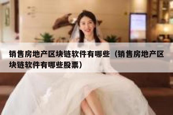 销售房地产区块链软件有哪些（销售房地产区块链软件有哪些股票）-第1张图片-芝麻交易所下载