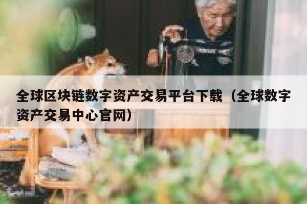 全球区块链数字资产交易平台下载（全球数字资产交易中心官网）-第1张图片-芝麻交易所下载