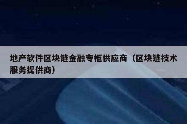 地产软件区块链金融专柜供应商（区块链技术服务提供商）-第1张图片-芝麻交易所下载