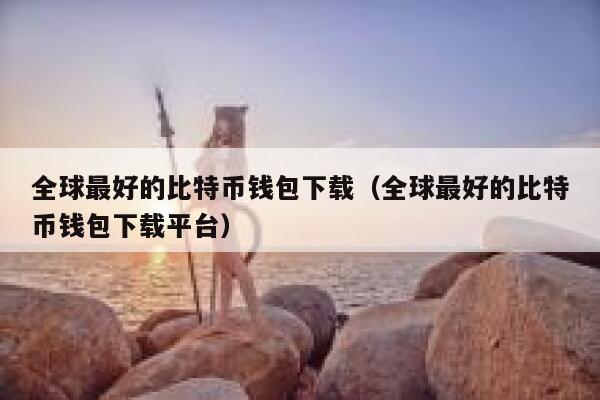 全球最好的比特币钱包下载（全球最好的比特币钱包下载平台）-第1张图片-芝麻交易所下载