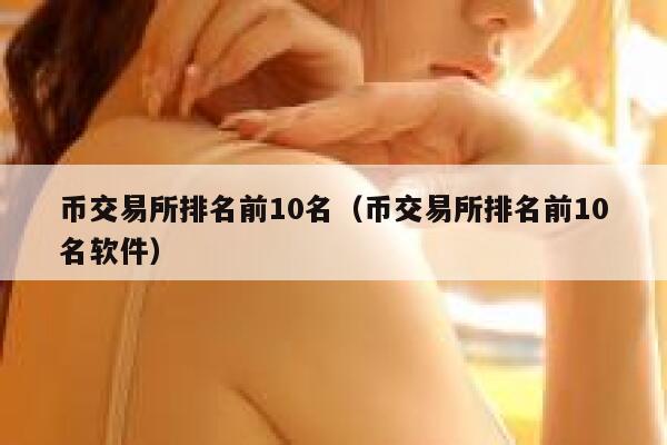 币交易所排名前10名（币交易所排名前10名软件）-第1张图片-芝麻交易所下载