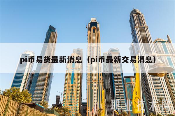 pi币易货最新消息（pi币最新交易消息）-第1张图片-芝麻交易所下载