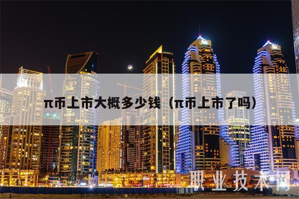 π币上市大概多少钱（π币上市了吗）-第1张图片-芝麻交易所下载