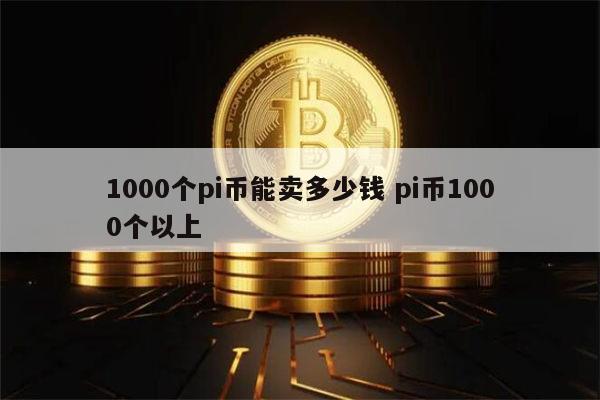 1000个pi币能卖多少钱 pi币1000个多少钱-第1张图片-芝麻交易所下载