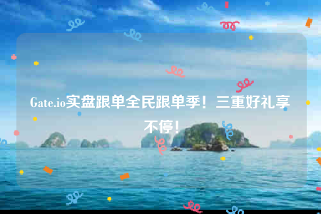 Gate.io实盘跟单全民跟单季！三重好礼享不停！-第1张图片-芝麻交易所下载