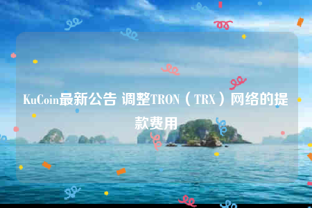 KuCoin最新公告 调整TRON（TRX）网络的提款费用-第1张图片-芝麻交易所下载