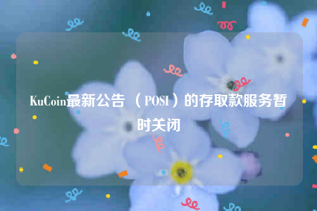 KuCoin最新公告 （POSI）的存取款服务暂时关闭-第1张图片-芝麻交易所下载
