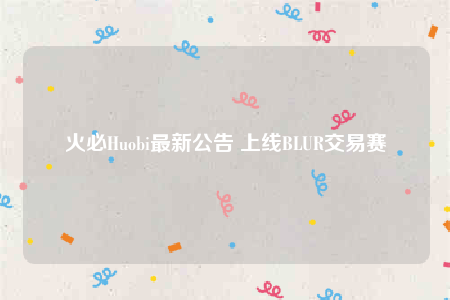 火必Huobi最新公告 上线BLUR交易赛-第1张图片-芝麻交易所下载