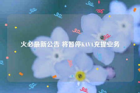 火必最新公告 将暂停KAVA充提业务-第1张图片-芝麻交易所下载