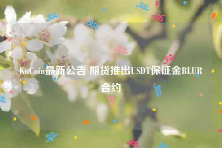 KuCoin最新公告 期货推出USDT保证金BLUR合约-第1张图片-芝麻交易所下载