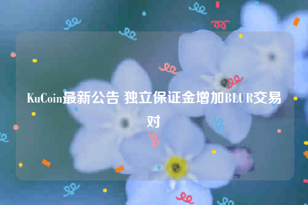 KuCoin最新公告 独立保证金增加BLUR交易对-第1张图片-芝麻交易所下载