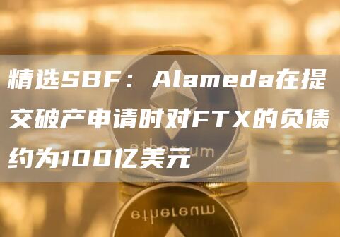精选SBF：Alameda在提交破产申请时对FT的负债约为100亿美元-第1张图片-芝麻交易所下载