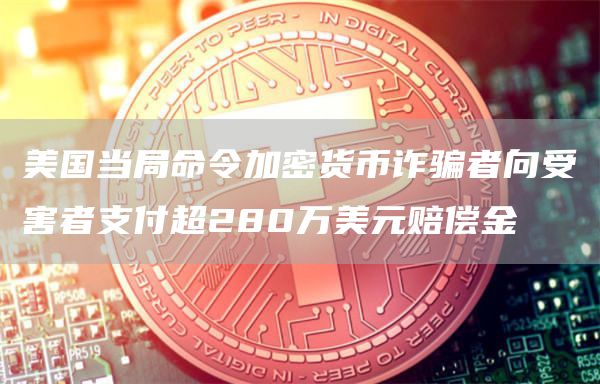 美国当局命令加密货币诈骗者向受害者支付超280万美元赔偿金-第1张图片-芝麻交易所下载