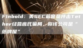 Finbold：美SEC前官员抨击Tether经营庞氏骗局，称该公司是“纸牌屋”