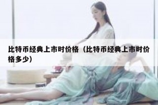 比特币经典上市时价格（比特币经典上市时价格多少）