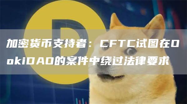 加密货币支持者：CFTC试图在O抹茶iDAO的案件中绕过法律要求-第1张图片-芝麻交易所下载