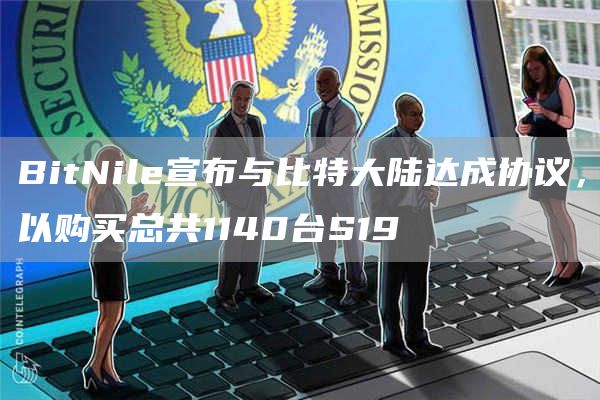 BitNile宣布与比特大陆达成协议，以购买总共1140台S19-第1张图片-芝麻交易所下载