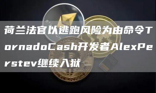 荷兰法官以逃跑风险为由命令TornadoCash开发者AlePerstev继续入狱-第1张图片-芝麻交易所下载