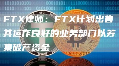 FT律师：FT计划出售其运作良好的业务部门以筹集破产资金-第1张图片-芝麻交易所下载