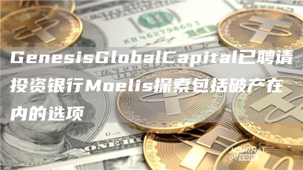 GenesisGlobalCapital已聘请投资银行Moelis探索包括破产在内的选项-第1张图片-芝麻交易所下载