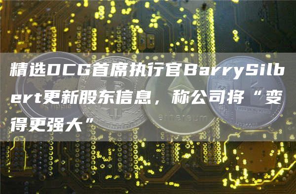 精选DCG首席执行官BarrySilbert更新股东信息，称公司将“变得更强大”-第1张图片-芝麻交易所下载