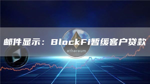 邮件显示：BlockFi暂缓客户贷款-第1张图片-芝麻交易所下载