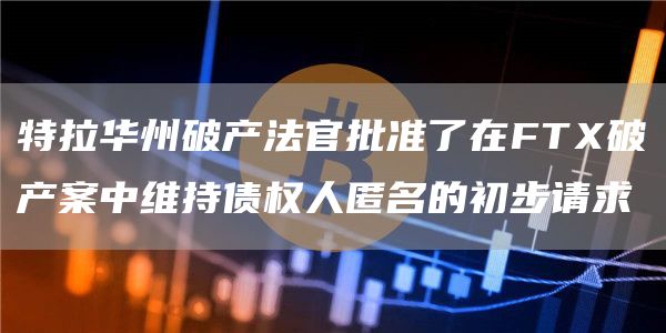 特拉华州破产法官批准了在FT破产案中维持债权人匿名的初步请求-第1张图片-芝麻交易所下载
