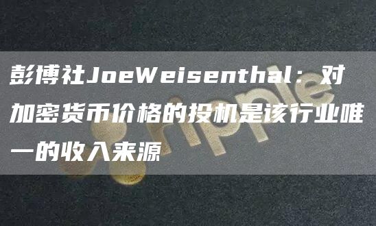 彭博社JoeWeisenthal：对加密货币价格的投机是该行业唯一的收入来源-第1张图片-芝麻交易所下载
