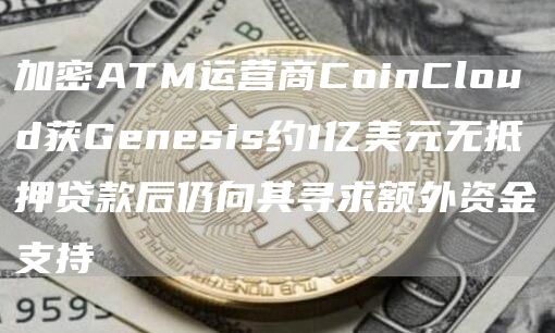 加密ATM运营商CoinCloud获Genesis约1亿美元无抵押贷款后仍向其寻求额外资金支持-第1张图片-芝麻交易所下载