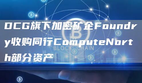 DCG旗下加密矿企Foundry收购同行ComputeNorth部分资产-第1张图片-芝麻交易所下载
