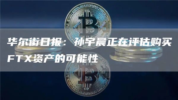 华尔街日报：孙宇晨正在评估购买FT资产的可能性-第1张图片-芝麻交易所下载