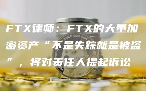 FT律师：FT的大量加密资产“不是失踪就是被盗”，将对责任人提起诉讼-第1张图片-芝麻交易所下载