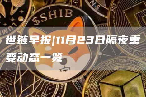 世链早报|11月23日隔夜重要动态一览-第1张图片-芝麻交易所下载