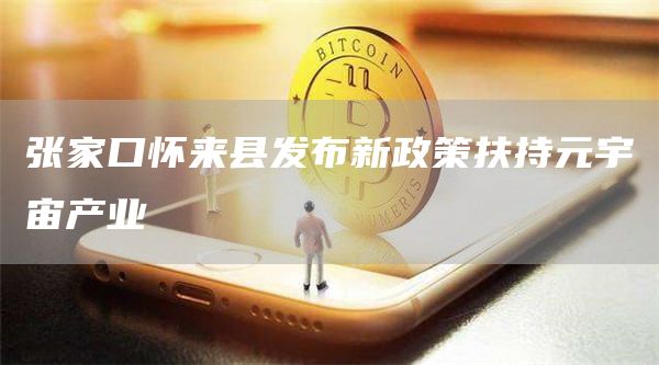 张家口怀来县发布新政策扶持元宇宙产业-第1张图片-芝麻交易所下载