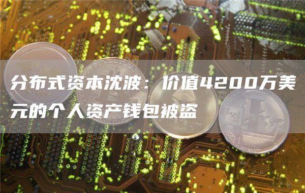 分布式资本沈波：价值4200万美元的个人资产钱包被盗-第1张图片-芝麻交易所下载
