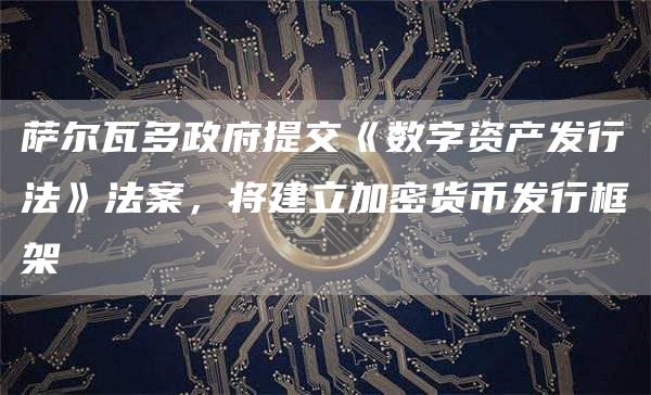 萨尔瓦多政府提交《数字资产发行法》法案，将建立加密货币发行框架-第1张图片-芝麻交易所下载