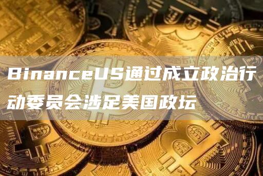 BinanceUS通过成立政治行动委员会涉足美国政坛-第1张图片-芝麻交易所下载