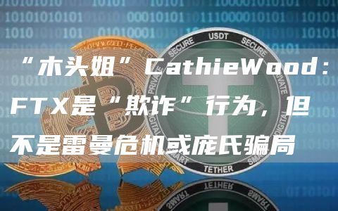 “木头姐”CathieWood：FT是“欺诈”行为，但不是雷曼危机或庞氏骗局-第1张图片-芝麻交易所下载