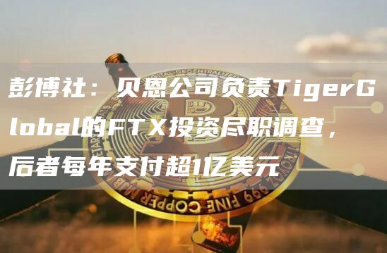 彭博社：贝恩公司负责TigerGlobal的FT投资尽职调查，后者每年支付超1亿美元-第1张图片-芝麻交易所下载