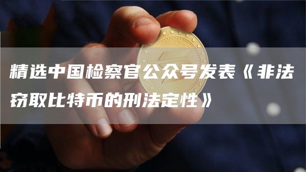 精选中国检察官公众号发表《非法窃取比特币的刑法定性》-第1张图片-芝麻交易所下载