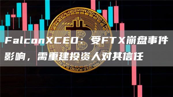 FalconCEO：受FT崩盘事件影响，需重建投资人对其信任-第1张图片-芝麻交易所下载
