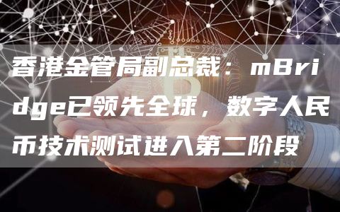 香港金管局副总裁：mBridge已领先全球，数字人民币技术测试进入第二阶段-第1张图片-芝麻交易所下载
