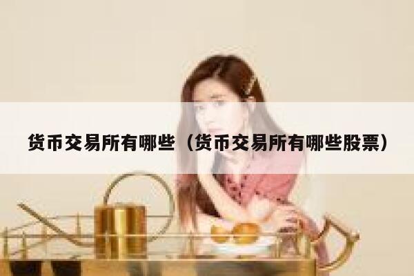 货币交易所有哪些（货币交易所有哪些股票）-第1张图片-芝麻交易所下载