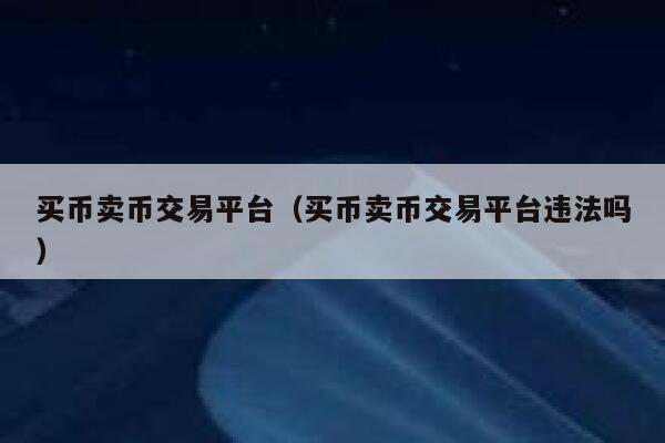买币卖币交易平台（买币卖币交易平台违法吗）-第1张图片-芝麻交易所下载