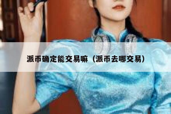派币确定能交易嘛（派币去哪交易）-第1张图片-芝麻交易所下载
