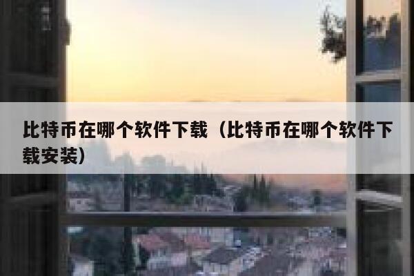 比特币在哪个软件下载（比特币在哪个软件下载安装）-第1张图片-芝麻交易所下载